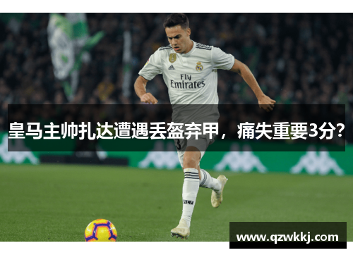 皇马主帅扎达遭遇丢盔弃甲，痛失重要3分？