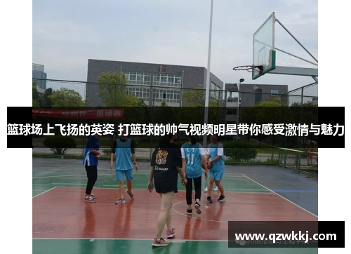 篮球场上飞扬的英姿 打篮球的帅气视频明星带你感受激情与魅力