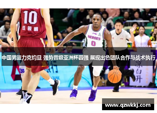 中国男篮力克约旦 强势晋级亚洲杯四强 展现出色团队合作与战术执行