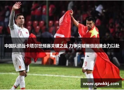 中国队迎战卡塔尔世预赛关键之战 力争突破晋级困境全力以赴
