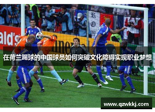在荷兰踢球的中国球员如何突破文化障碍实现职业梦想