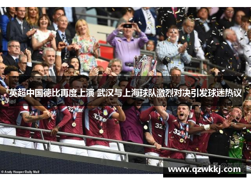 英超中国德比再度上演 武汉与上海球队激烈对决引发球迷热议